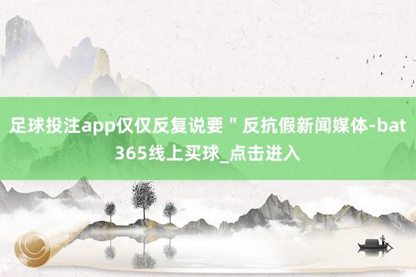 足球投注app仅仅反复说要＂反抗假新闻媒体-bat365线上买球_点击进入