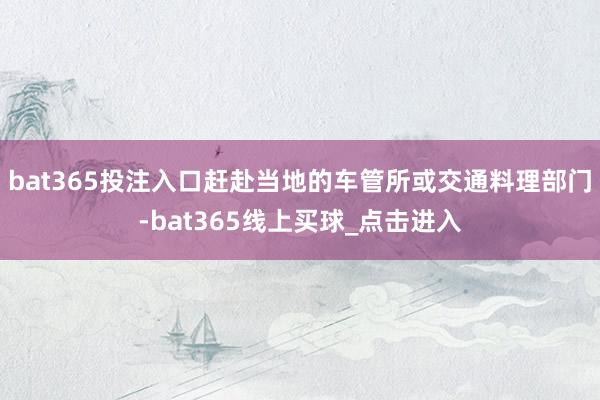 bat365投注入口赶赴当地的车管所或交通料理部门-bat365线上买球_点击进入