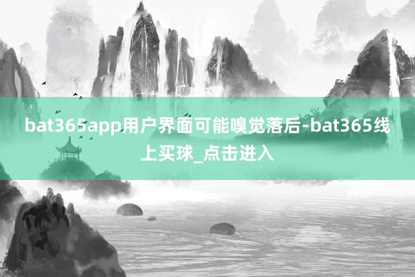 bat365app用户界面可能嗅觉落后-bat365线上买球_点击进入