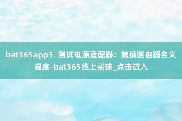 bat365app3. 测试电源适配器：触摸路由器名义温度-bat365线上买球_点击进入