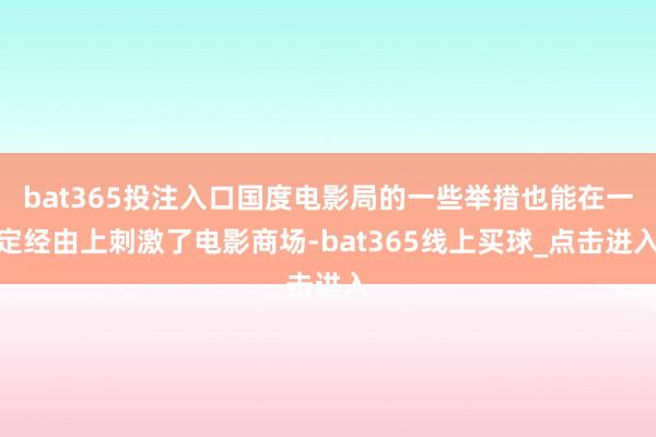 bat365投注入口国度电影局的一些举措也能在一定经由上刺激了电影商场-bat365线上买球_点击进入