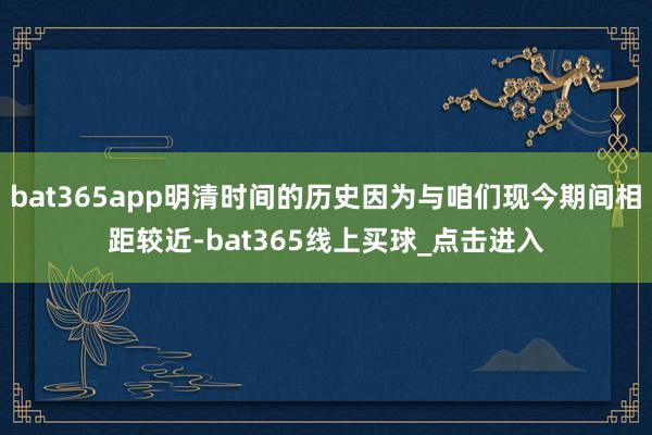 bat365app明清时间的历史因为与咱们现今期间相距较近-bat365线上买球_点击进入