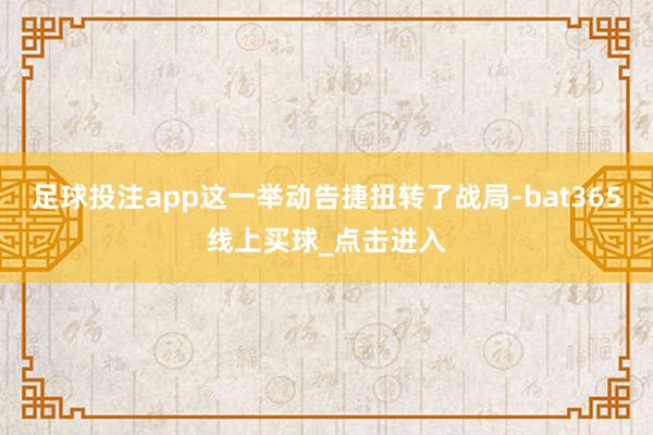 足球投注app这一举动告捷扭转了战局-bat365线上买球_点击进入