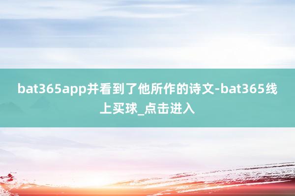bat365app并看到了他所作的诗文-bat365线上买球_点击进入