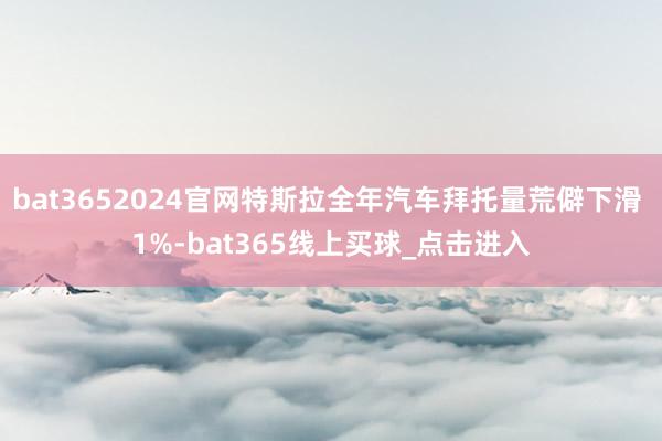 bat3652024官网特斯拉全年汽车拜托量荒僻下滑 1%-bat365线上买球_点击进入