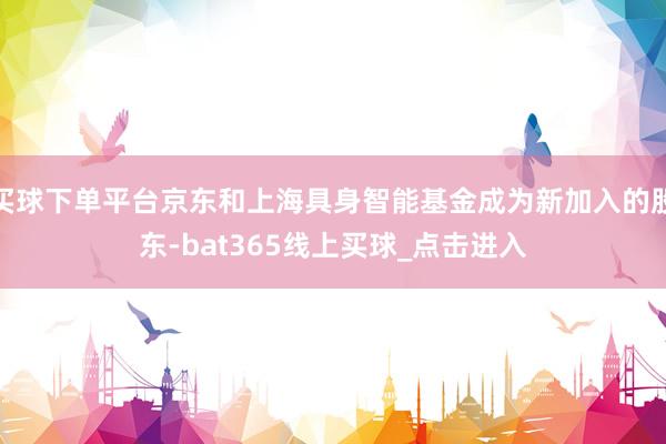 买球下单平台京东和上海具身智能基金成为新加入的股东-bat365线上买球_点击进入