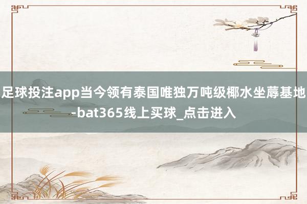 足球投注app当今领有泰国唯独万吨级椰水坐蓐基地-bat365线上买球_点击进入