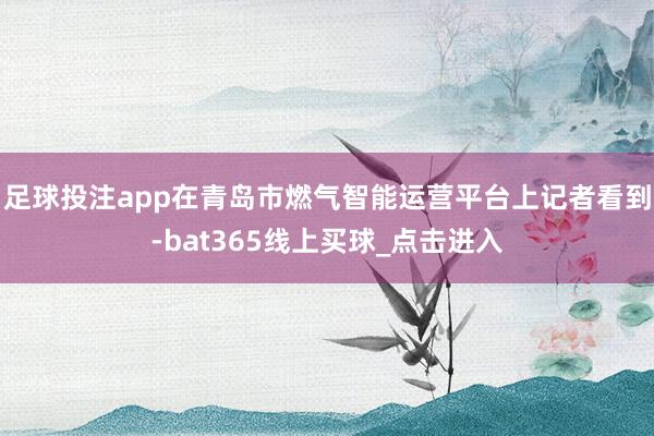足球投注app　　在青岛市燃气智能运营平台上记者看到-bat365线上买球_点击进入