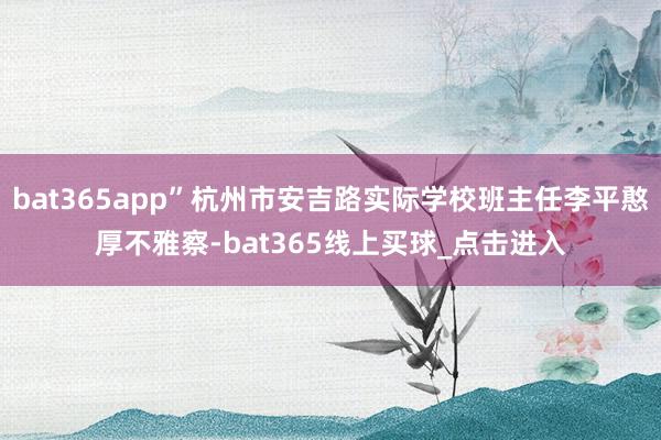 bat365app”杭州市安吉路实际学校班主任李平憨厚不雅察-bat365线上买球_点击进入
