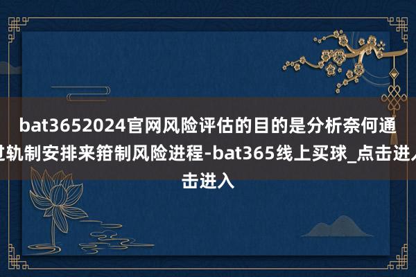 bat3652024官网风险评估的目的是分析奈何通过轨制安排来箝制风险进程-bat365线上买球_点击进入