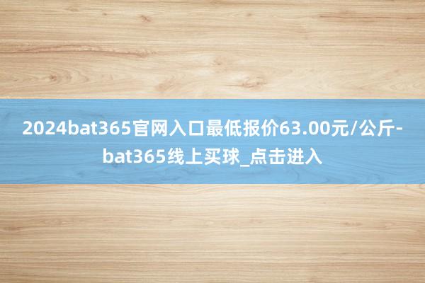2024bat365官网入口最低报价63.00元/公斤-bat365线上买球_点击进入