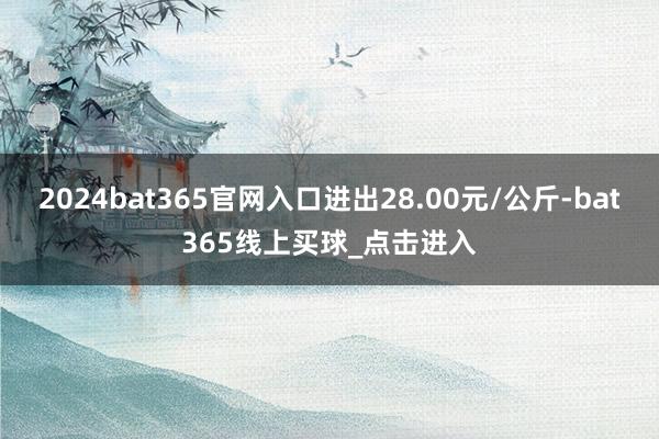 2024bat365官网入口进出28.00元/公斤-bat365线上买球_点击进入