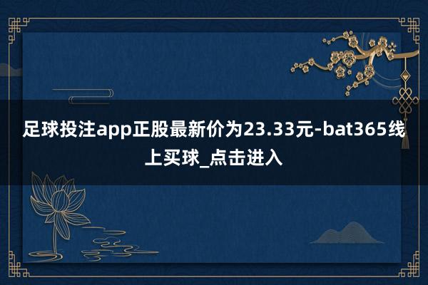 足球投注app正股最新价为23.33元-bat365线上买球_点击进入