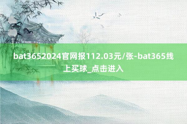 bat3652024官网报112.03元/张-bat365线上买球_点击进入