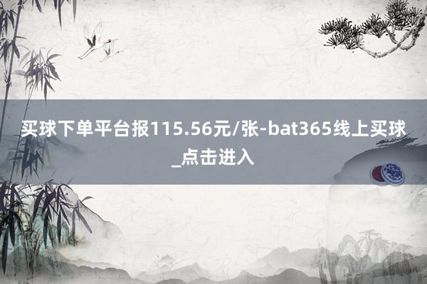买球下单平台报115.56元/张-bat365线上买球_点击进入