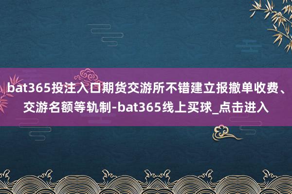 bat365投注入口期货交游所不错建立报撤单收费、交游名额等轨制-bat365线上买球_点击进入