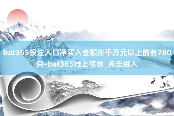 bat365投注入口净买入金额在千万元以上的有780只-bat365线上买球_点击进入