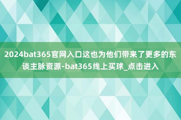 2024bat365官网入口这也为他们带来了更多的东谈主脉资源-bat365线上买球_点击进入