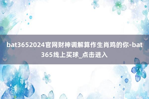 bat3652024官网财神调解算作生肖鸡的你-bat365线上买球_点击进入