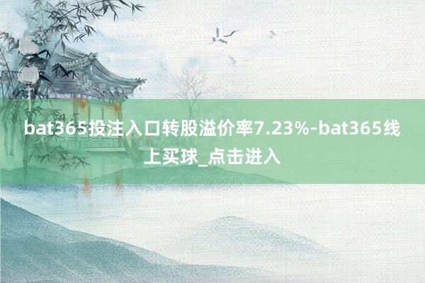 bat365投注入口转股溢价率7.23%-bat365线上买球_点击进入
