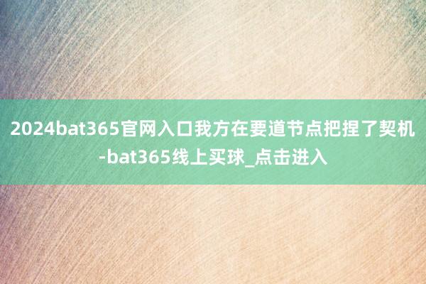2024bat365官网入口我方在要道节点把捏了契机-bat365线上买球_点击进入