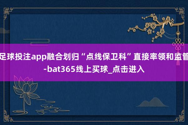 足球投注app融合划归“点线保卫科”直接率领和监管-bat365线上买球_点击进入