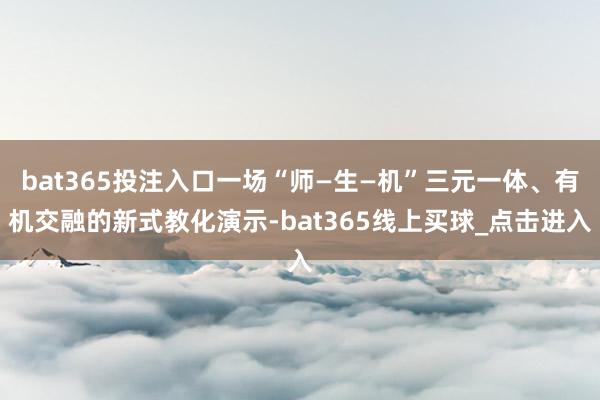 bat365投注入口一场“师—生—机”三元一体、有机交融的新式教化演示-bat365线上买球_点击进入