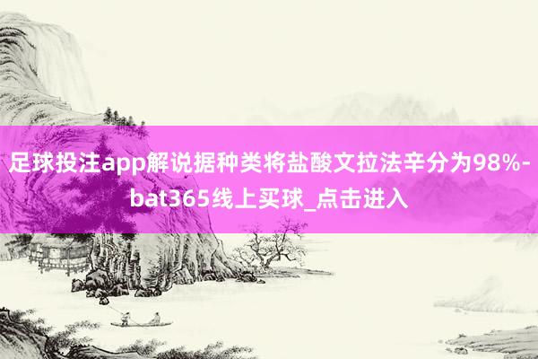足球投注app解说据种类将盐酸文拉法辛分为98%-bat365线上买球_点击进入