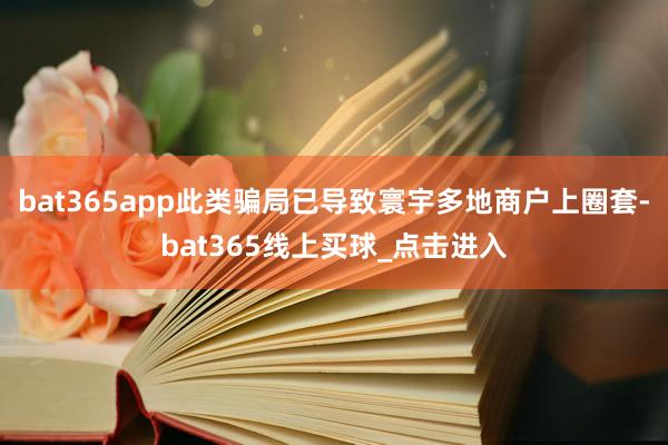 bat365app此类骗局已导致寰宇多地商户上圈套-bat365线上买球_点击进入