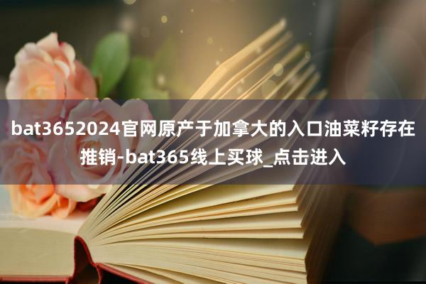 bat3652024官网原产于加拿大的入口油菜籽存在推销-bat365线上买球_点击进入