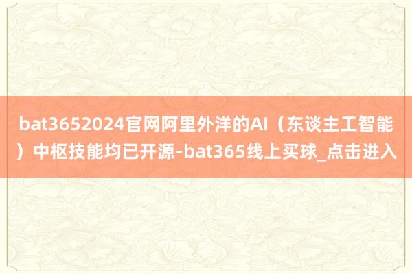 bat3652024官网阿里外洋的AI（东谈主工智能）中枢技能均已开源-bat365线上买球_点击进入