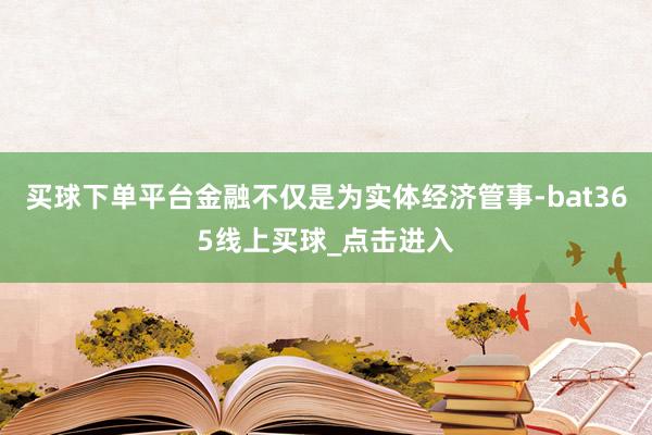 买球下单平台金融不仅是为实体经济管事-bat365线上买球_点击进入