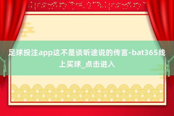 足球投注app这不是谈听途说的传言-bat365线上买球_点击进入