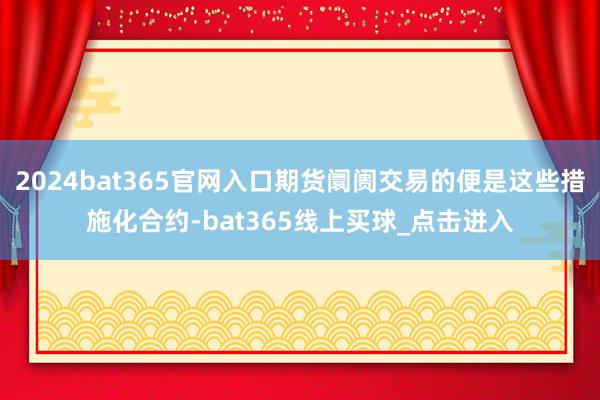 2024bat365官网入口期货阛阓交易的便是这些措施化合约-bat365线上买球_点击进入