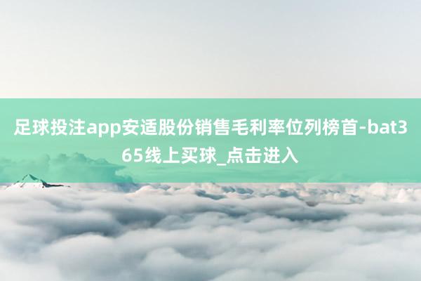 足球投注app安适股份销售毛利率位列榜首-bat365线上买球_点击进入