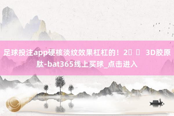 足球投注app硬核淡纹效果杠杠的!2️⃣ 3D胶原肽-bat365线上买球_点击进入