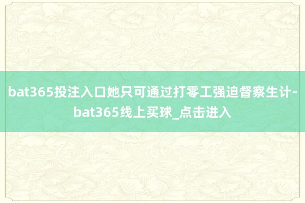 bat365投注入口她只可通过打零工强迫督察生计-bat365线上买球_点击进入