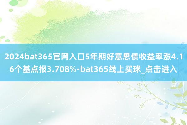 2024bat365官网入口5年期好意思债收益率涨4.16个基点报3.708%-bat365线上买球_点击进入