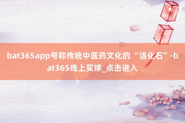 bat365app号称传统中医药文化的 “活化石”-bat365线上买球_点击进入