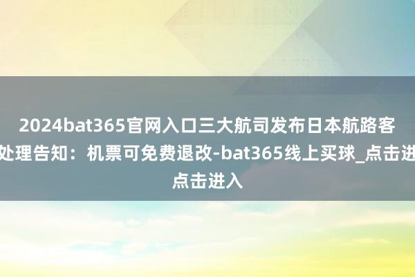 2024bat365官网入口三大航司发布日本航路客票处理告知：机票可免费退改-bat365线上买球_点击进入