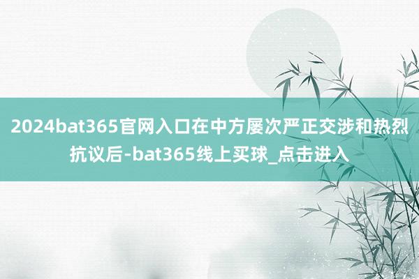 2024bat365官网入口在中方屡次严正交涉和热烈抗议后-bat365线上买球_点击进入