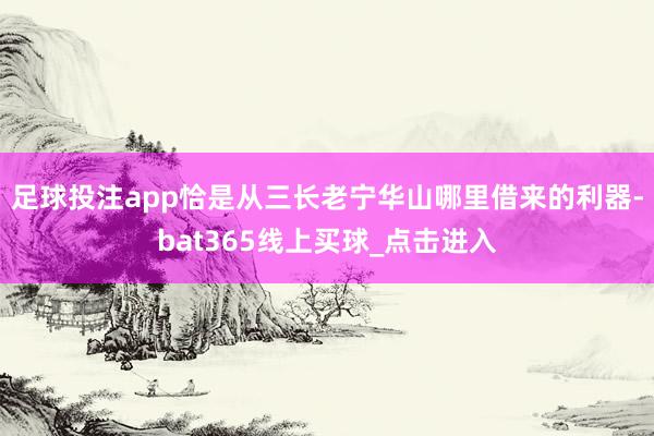 足球投注app恰是从三长老宁华山哪里借来的利器-bat365线上买球_点击进入