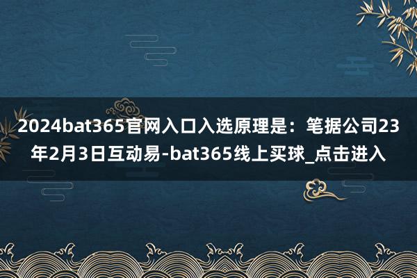 2024bat365官网入口入选原理是：笔据公司23年2月3日互动易-bat365线上买球_点击进入