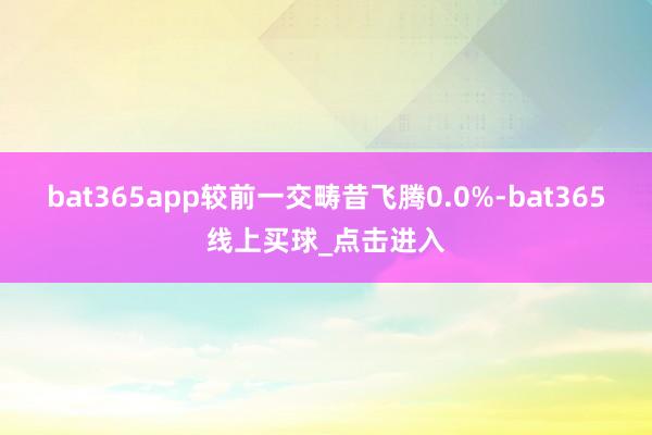 bat365app较前一交畴昔飞腾0.0%-bat365线上买球_点击进入