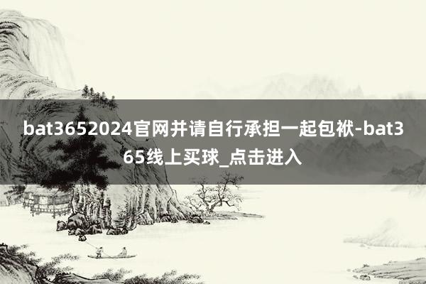 bat3652024官网并请自行承担一起包袱-bat365线上买球_点击进入
