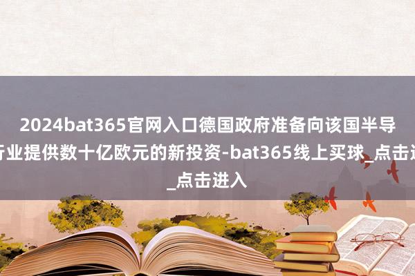 2024bat365官网入口德国政府准备向该国半导体行业提供数十亿欧元的新投资-bat365线上买球_点击进入