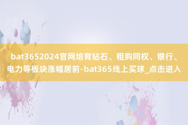 bat3652024官网培育钻石、租购同权、银行、电力等板块涨幅居前-bat365线上买球_点击进入