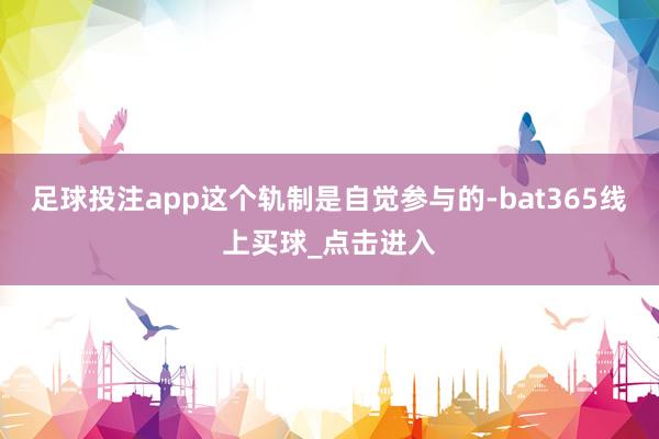 足球投注app这个轨制是自觉参与的-bat365线上买球_点击进入