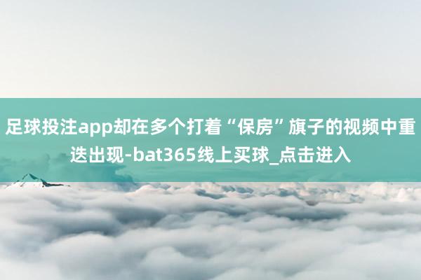 足球投注app却在多个打着“保房”旗子的视频中重迭出现-bat365线上买球_点击进入