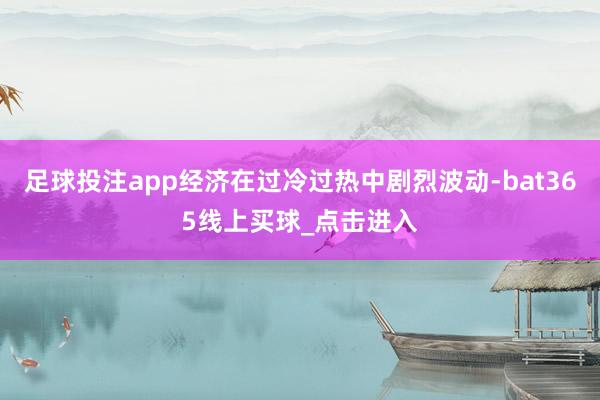 足球投注app经济在过冷过热中剧烈波动-bat365线上买球_点击进入